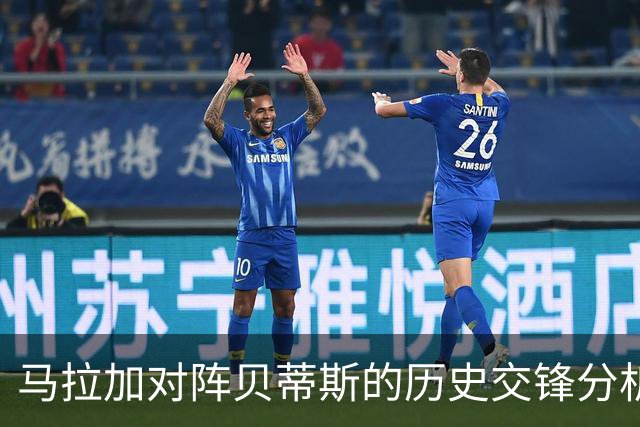 马拉加对阵贝蒂斯的历史交锋分析及战绩评估